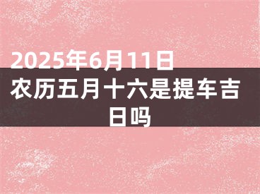 2025年6月11日农历五月十六是提车吉日吗