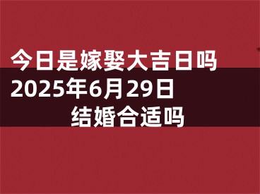今日是嫁娶大吉日吗 2025年6月29日结婚合适吗