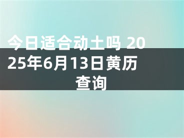 今日适合动土吗 2025年6月13日黄历查询