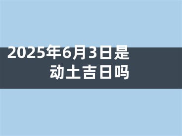 2025年6月3日是动土吉日吗