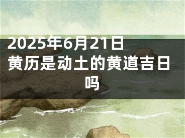 2025年6月21日黄历是动土的黄道吉日吗