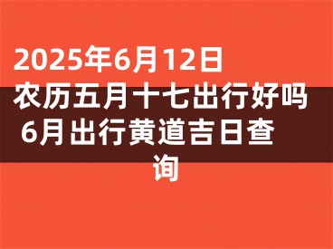 2025年6月12日农历五月十七出行好吗 6月出行黄道吉日查询