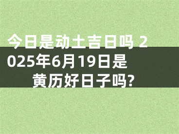 今日是动土吉日吗 2025年6月19日是黄历好日子吗?
