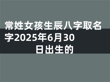 常姓女孩生辰八字取名字2025年6月30日出生的