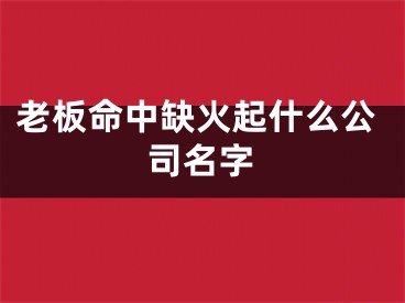 老板命中缺火起什么公司名字