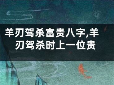 羊刃驾杀富贵八字,羊刃驾杀时上一位贵