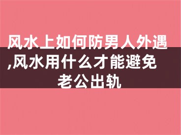 风水上如何防男人外遇,风水用什么才能避免老公出轨