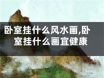 卧室挂什么风水画,卧室挂什么画宜健康