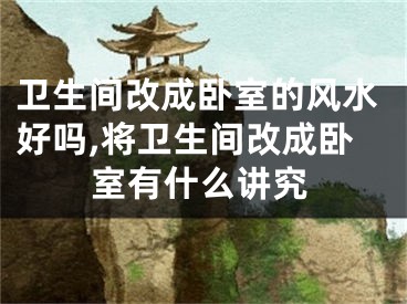 卫生间改成卧室的风水好吗,将卫生间改成卧室有什么讲究