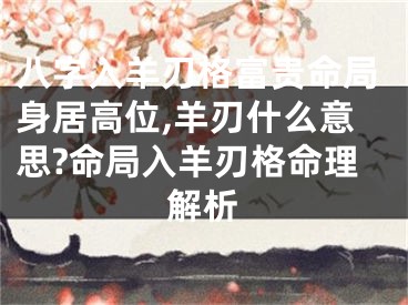 八字入羊刃格富贵命局身居高位,羊刃什么意思?命局入羊刃格命理解析