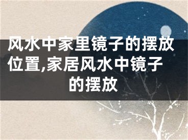风水中家里镜子的摆放位置,家居风水中镜子的摆放