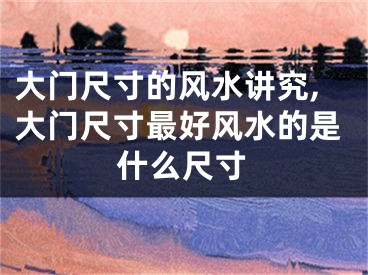 大门尺寸的风水讲究,大门尺寸最好风水的是什么尺寸