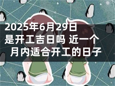 2025年6月29日是开工吉日吗 近一个月内适合开工的日子