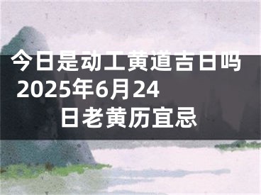 今日是动工黄道吉日吗 2025年6月24日老黄历宜忌