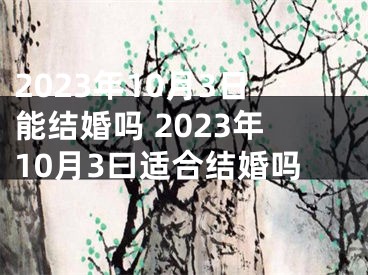 2023年10月3日能结婚吗 2023年10月3曰适合结婚吗