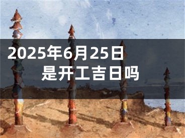 2025年6月25日是开工吉日吗