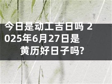 今日是动工吉日吗 2025年6月27日是黄历好日子吗?