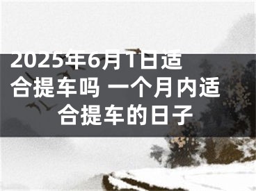 2025年6月1日适合提车吗 一个月内适合提车的日子