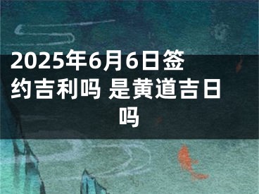 2025年6月6日签约吉利吗 是黄道吉日吗