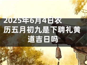2025年6月4日农历五月初九是下聘礼黄道吉日吗