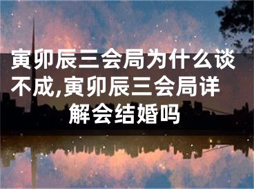 寅卯辰三会局为什么谈不成,寅卯辰三会局详解会结婚吗