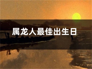 属龙人最佳出生日