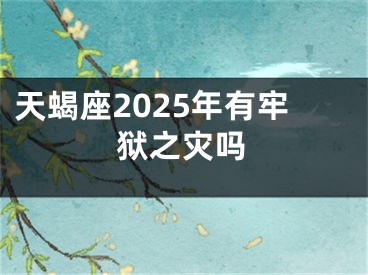 天蝎座2025年有牢狱之灾吗