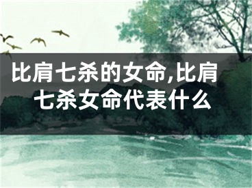 比肩七杀的女命,比肩七杀女命代表什么
