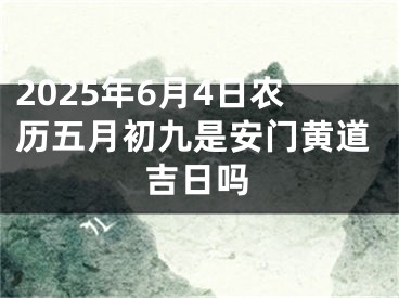 2025年6月4日农历五月初九是安门黄道吉日吗