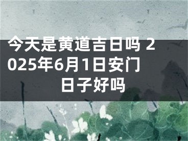 今天是黄道吉日吗 2025年6月1日安门日子好吗
