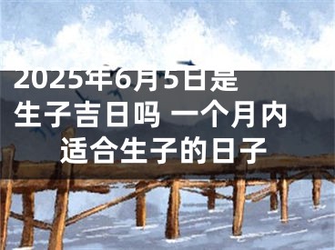2025年6月5日是生子吉日吗 一个月内适合生子的日子