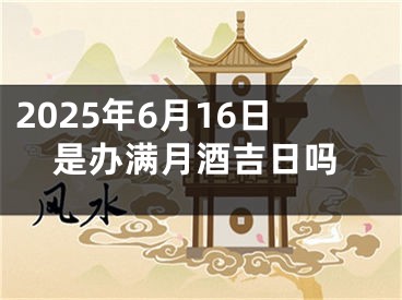 2025年6月16日是办满月酒吉日吗
