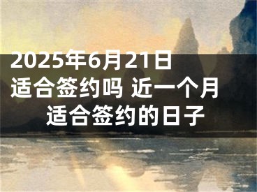 2025年6月21日适合签约吗 近一个月适合签约的日子