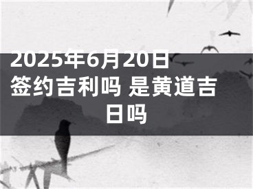 2025年6月20日签约吉利吗 是黄道吉日吗