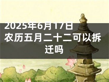 2025年6月17日农历五月二十二可以拆迁吗