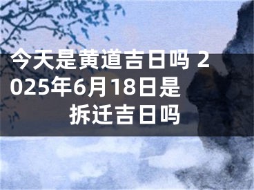 今天是黄道吉日吗 2025年6月18日是拆迁吉日吗