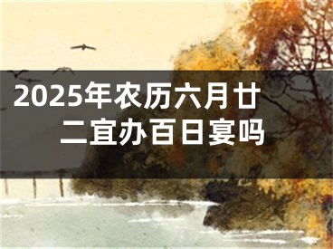 2025年农历六月廿二宜办百日宴吗