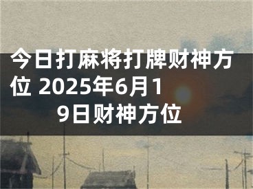 今日打麻将打牌财神方位 2025年6月19日财神方位