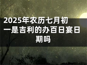 2025年农历七月初一是吉利的办百日宴日期吗