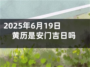 2025年6月19日黄历是安门吉日吗