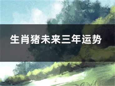 生肖猪未来三年运势