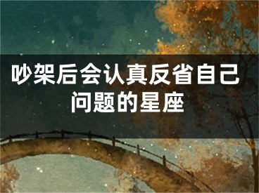 吵架后会认真反省自己问题的星座