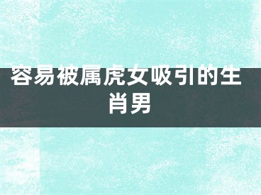 容易被属虎女吸引的生肖男