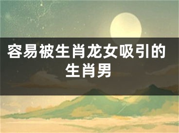 容易被生肖龙女吸引的生肖男