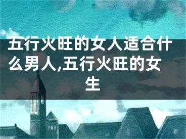 五行火旺的女人适合什么男人,五行火旺的女生