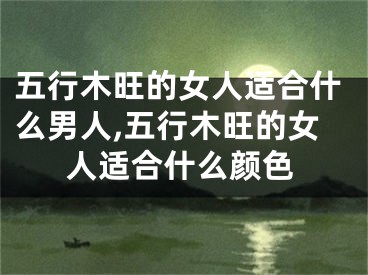 五行木旺的女人适合什么男人,五行木旺的女人适合什么颜色