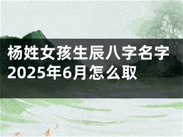 杨姓女孩生辰八字名字2025年6月怎么取