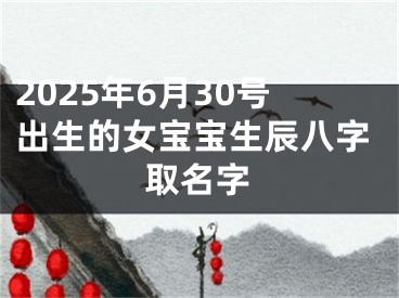 2025年6月30号出生的女宝宝生辰八字取名字