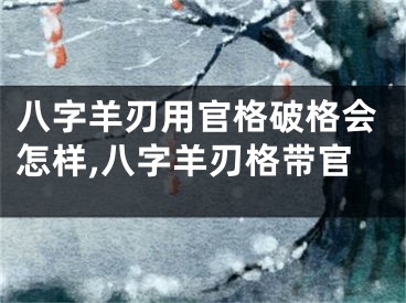 八字羊刃用官格破格会怎样,八字羊刃格带官