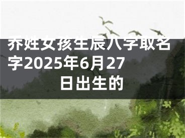 乔姓女孩生辰八字取名字2025年6月27日出生的